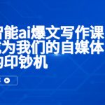 （5481期）人工智能ai爆文写作课，让ai成为我们的自媒体写作的印钞机