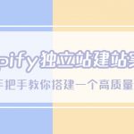 （5478期）Shopify独立站/建站实战课，从0-1手把手教你搭建一个高质量的独立站