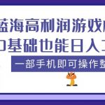 （5365期）蓝海高利润游戏机项目，0基础也能日入300+。一部手机即可操作整个项目