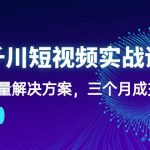 抖音千川短视频实战课：短视频爆量解决方案，三个月成交额千万