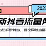 （5195期）2023最新抖音流量风口，同城餐饮店怎样做抖音，餐饮同城直播店引流方法