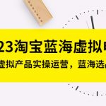 （5164期）2023淘宝蓝海虚拟电商，日入300+虚拟产品实操运营，蓝海选品+案例拆解