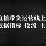 （5122期）2023直播带货运营线上训练营，起号-数据指标-投流-主播训练