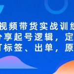 （5076期）短视频带货实战训练营，好物分享起号逻辑，定位选品打标签、出单，原价