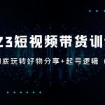（5071期）2023短视频带货训练营：带你彻底玩转好物分享+起号逻辑（50节课）