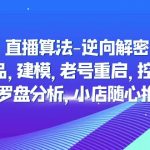 （4988期）直播算法-逆向解密：选品，建模，老号重启，控流，罗盘分析，小店随心推