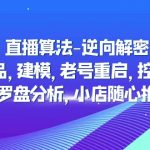 （4988期）直播算法-逆向解密：选品，建模，老号重启，控流，罗盘分析，小店随心推