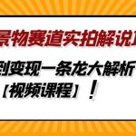 （4789期）中视频景物赛道实拍解说项目，从注册到变现一条龙大解析【视频课程】