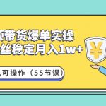 （4564期）短视频带货爆单实操：1000粉丝稳定月入1w+一台手机可操作（55节课）