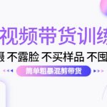 （4260期）短视频带货训练营：不拍摄 不露脸 不买样品 不囤货发货 简单粗暴混剪带货