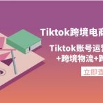 （4157期）Tiktok跨境电商通行证2.0，Tiktok账号运营+跨境支付+跨境物流+跨境直播等