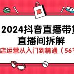 （10288期）2024抖音直播带货-直播间拆解：抖店运营从入门到精通（56节课）