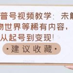 抖音科普号视频教学：未解之谜、动物世界等稀有内容，教你从起号到变现！