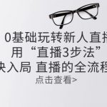 （10916期）零基础玩转新人直播：用“直播3步法”解决入局 直播全流程问题