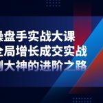 （11058期）社群-操盘手实战大课：社群 全局增长成交实战，小白到大神的进阶之路