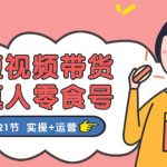（11056期）短视频带货&真人零食号：更全面的零食带货教程：21节 实操+运营