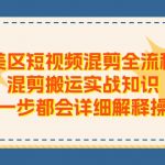 （11334期）美区短视频混剪全流程，混剪搬运实战知识，每一步都会详细解释操作