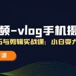 （11518期）短视频-vlog手机摄影：拍摄技巧与剪辑实战课：小白变大神（18节课）