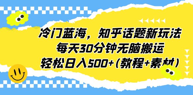 （6567期）冷门蓝海，知乎话题新玩法，每天30分钟无脑搬运，轻松日入500+(教程+素材)