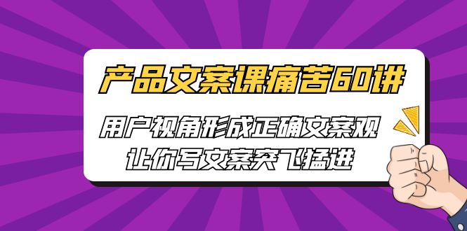 （6560期）产品文案课痛苦60讲，用户视角形成正确文案观，让你写文案突飞猛进